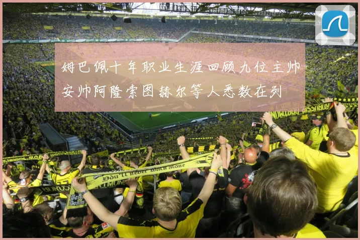 姆巴佩十年职业生涯回顾九位主帅安帅阿隆索图赫尔等人悉数在列