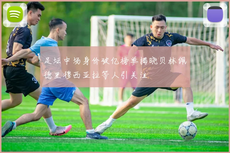 足坛中场身价破亿榜单揭晓贝林佩德里穆西亚拉等人引关注