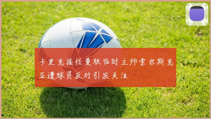 卡里克接任曼联临时主帅索尔斯克亚遭球员反对引发关注