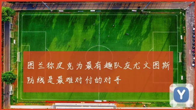 图兰称皮克为最有趣队友尤文图斯防线是最难对付的对手