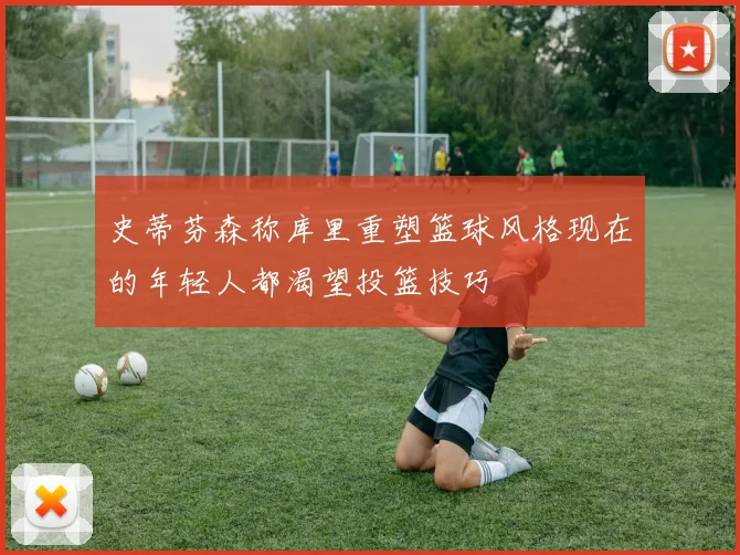 史蒂芬森称库里重塑篮球风格现在的年轻人都渴望投篮技巧