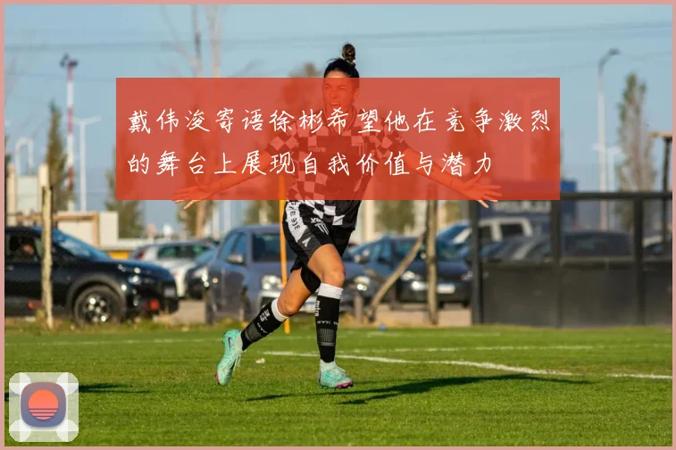 戴伟浚寄语徐彬希望他在竞争激烈的舞台上展现自我价值与潜力