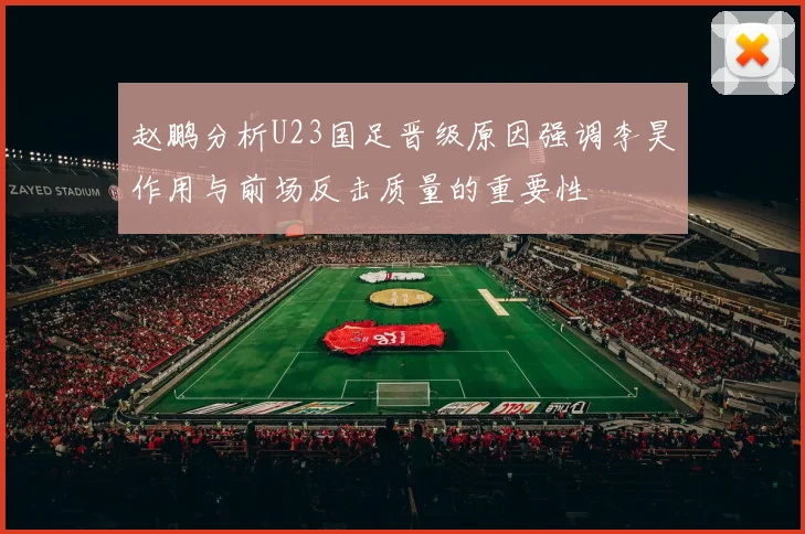 赵鹏分析U23国足晋级原因强调李昊作用与前场反击质量的重要性