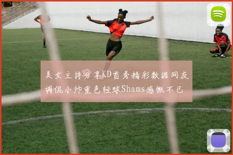 美女主持分享KD首秀精彩数据网友调侃小帅重色轻球Shams感慨不已