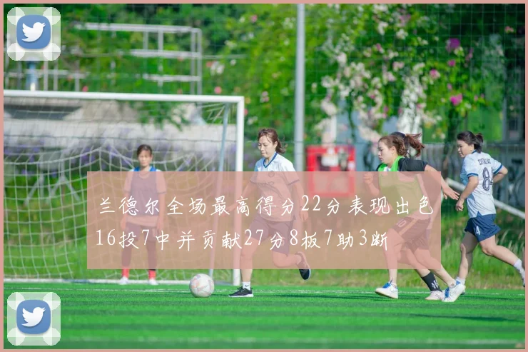 兰德尔全场最高得分22分表现出色16投7中并贡献27分8板7助3断