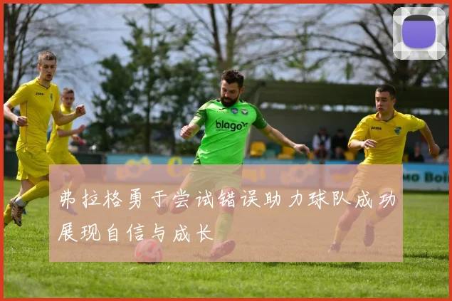 弗拉格勇于尝试错误助力球队成功展现自信与成长