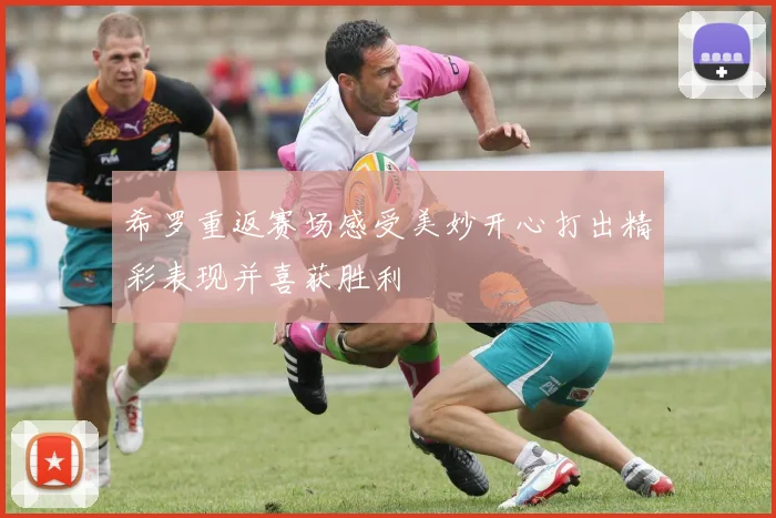 希罗重返赛场感受美妙开心打出精彩表现并喜获胜利