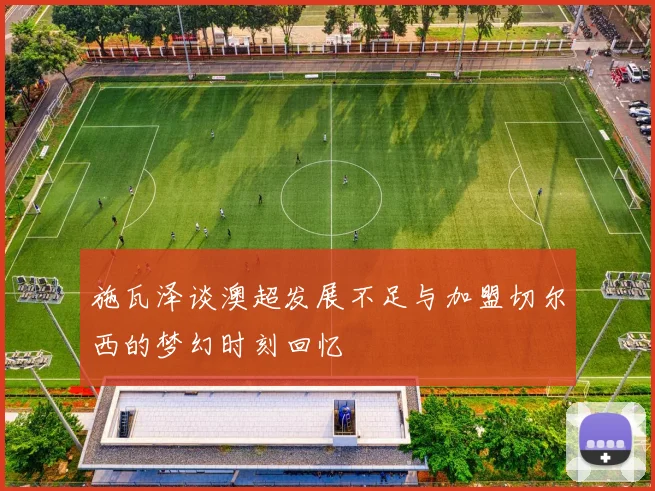 施瓦泽谈澳超发展不足与加盟切尔西的梦幻时刻回忆