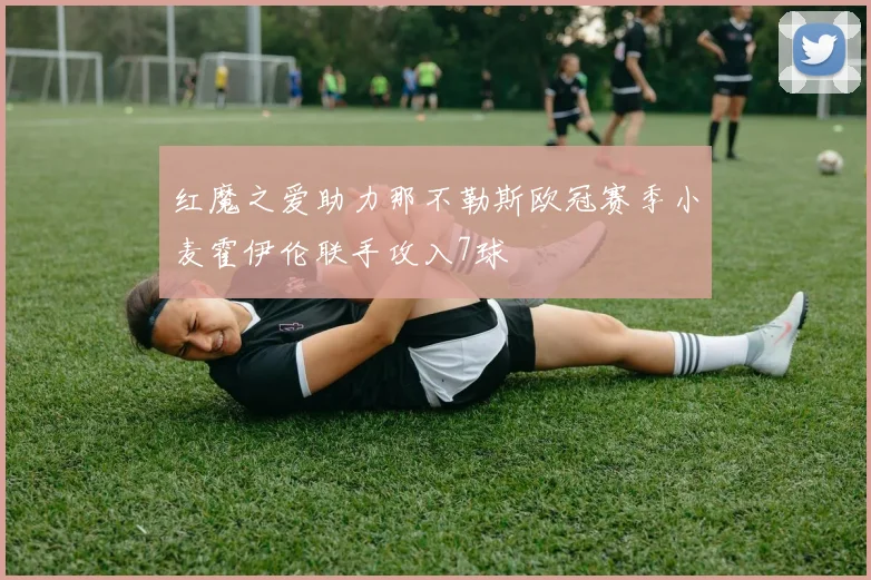 红魔之爱助力那不勒斯欧冠赛季小麦霍伊伦联手攻入7球