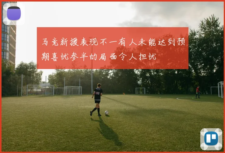 马竞新援表现不一有人未能达到预期喜忧参半的局面令人担忧