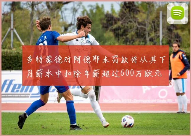 多特蒙德对阿德耶米罚款将从其下月薪水中扣除年薪超过600万欧元