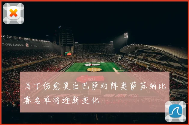 马丁伤愈复出巴萨对阵奥萨苏纳比赛名单将迎新变化