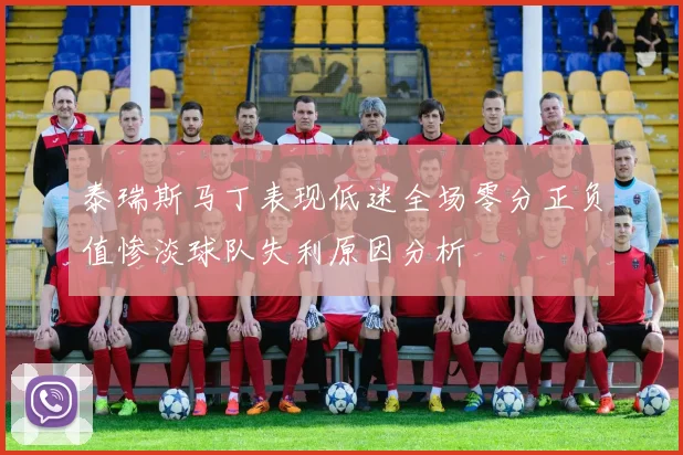 泰瑞斯马丁表现低迷全场零分正负值惨淡球队失利原因分析