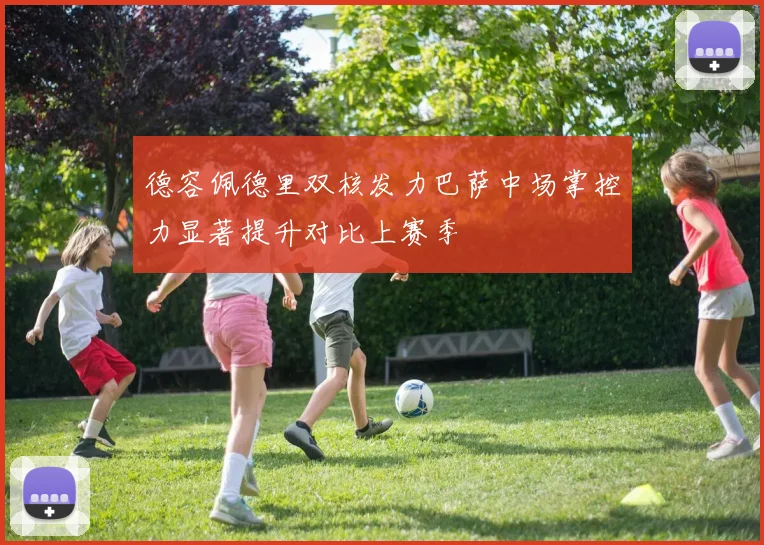 德容佩德里双核发力巴萨中场掌控力显著提升对比上赛季