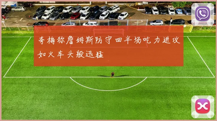 夸梅称詹姆斯防守回半场吃力进攻如火车头般迅猛