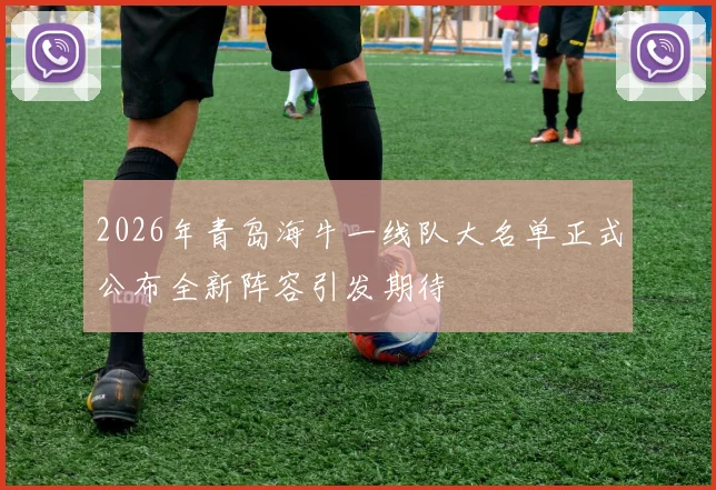 2026年青岛海牛一线队大名单正式公布全新阵容引发期待