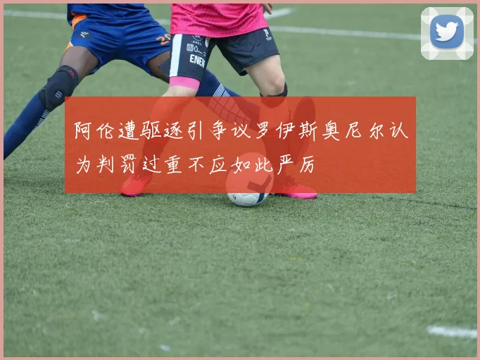 阿伦遭驱逐引争议罗伊斯奥尼尔认为判罚过重不应如此严厉