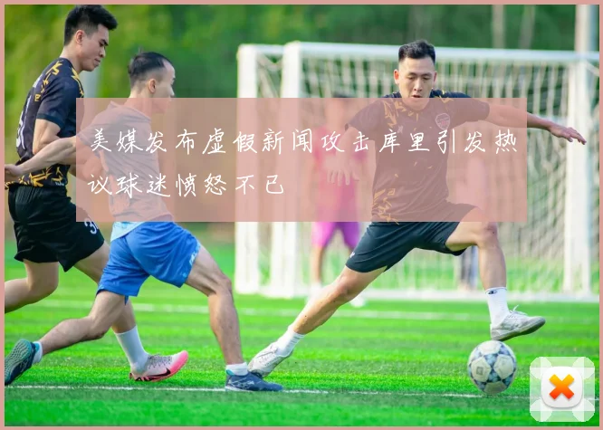 美媒发布虚假新闻攻击库里引发热议球迷愤怒不已