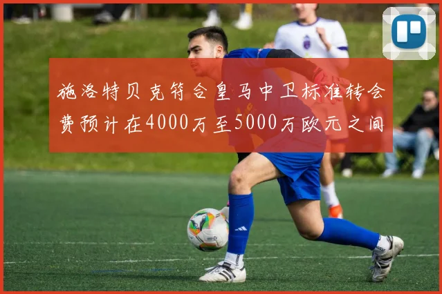 施洛特贝克符合皇马中卫标准转会费预计在4000万至5000万欧元之间