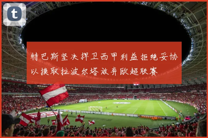 特巴斯坚决捍卫西甲利益拒绝妥协以换取拉波尔塔放弃欧超联赛