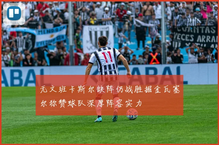 无文班卡斯尔缺阵仍战胜掘金瓦塞尔称赞球队深厚阵容实力