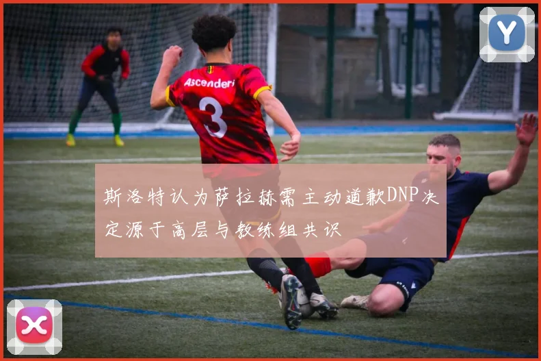 斯洛特认为萨拉赫需主动道歉DNP决定源于高层与教练组共识