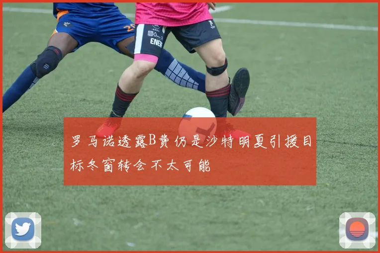 罗马诺透露B费仍是沙特明夏引援目标冬窗转会不太可能