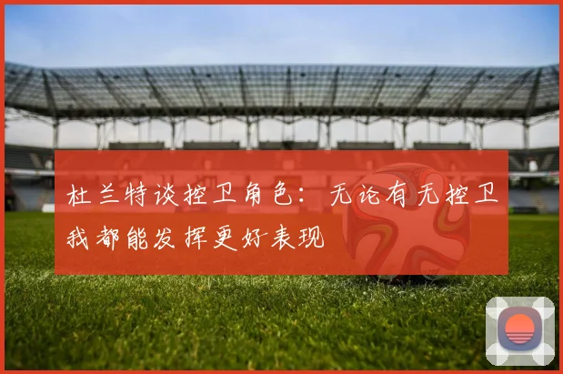 杜兰特谈控卫角色：无论有无控卫我都能发挥更好表现