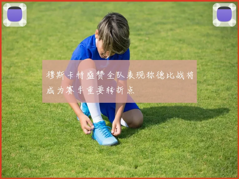穆斯卡特盛赞全队表现称德比战将成为赛季重要转折点