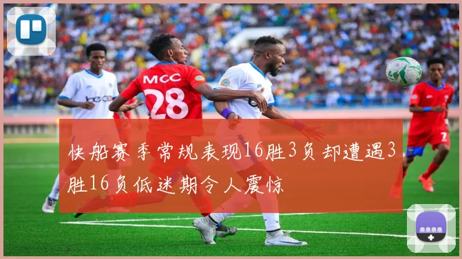 快船赛季常规表现16胜3负却遭遇3胜16负低迷期令人震惊