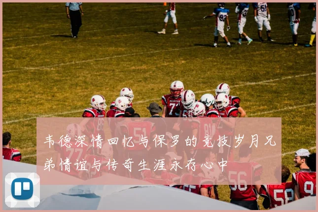 韦德深情回忆与保罗的竞技岁月兄弟情谊与传奇生涯永存心中