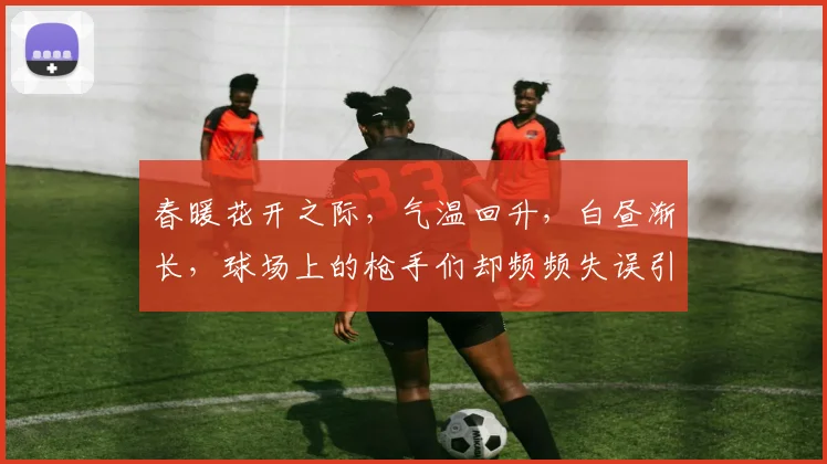 春暖花开之际，气温回升，白昼渐长，球场上的枪手们却频频失误引发热议