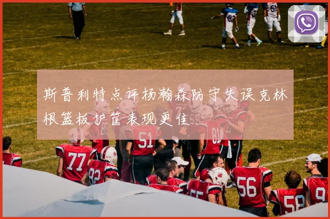 斯普利特点评杨瀚森防守失误克林根篮板护筐表现更佳